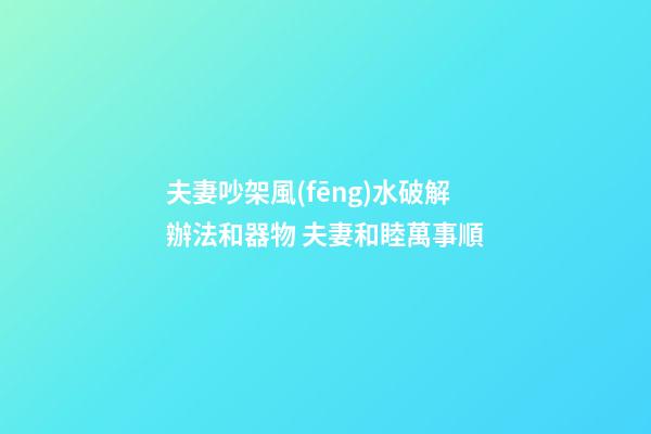 夫妻吵架風(fēng)水破解辦法和器物 夫妻和睦萬事順